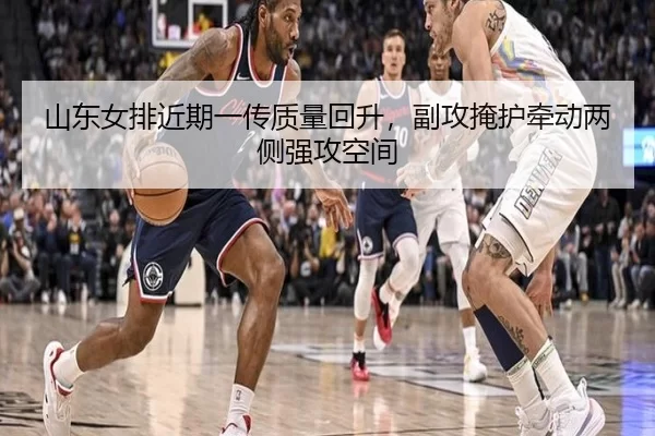 山东女排近期一传质量回升，副攻掩护牵动两侧强攻空间