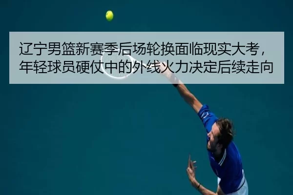 辽宁男篮新赛季后场轮换面临现实大考，年轻球员硬仗中的外线火力决定后续走向